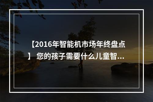 【2016年智能机市场年终盘点】 您的孩子需要什么儿童智能手机？