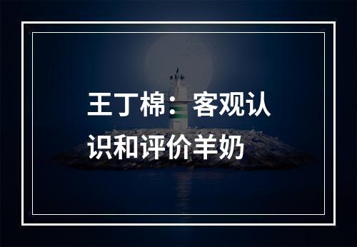 王丁棉：客观认识和评价羊奶