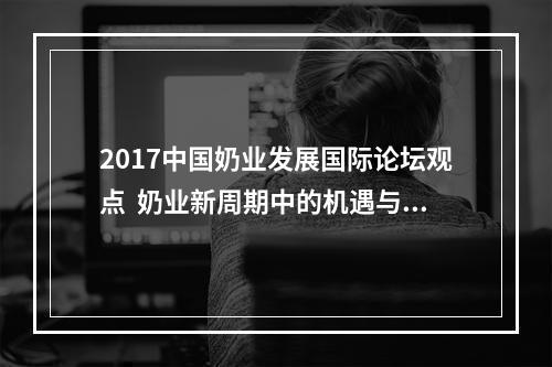 2017中国奶业发展国际论坛观点  奶业新周期中的机遇与挑战