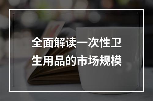 全面解读一次性卫生用品的市场规模