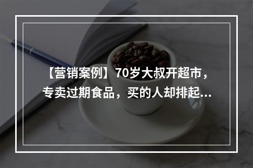 【营销案例】70岁大叔开超市，专卖过期食品，买的人却排起了长队···