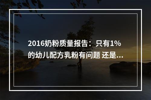 2016奶粉质量报告：只有1%的幼儿配方乳粉有问题 还是偶发性？