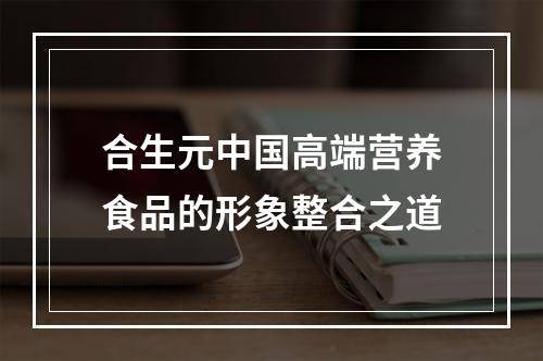 合生元中国高端营养食品的形象整合之道