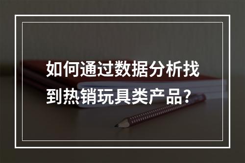 如何通过数据分析找到热销玩具类产品?