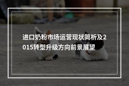 进口奶粉市场运营现状简析及2015转型升级方向前景展望