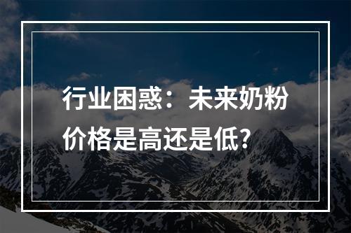 行业困惑：未来奶粉价格是高还是低?