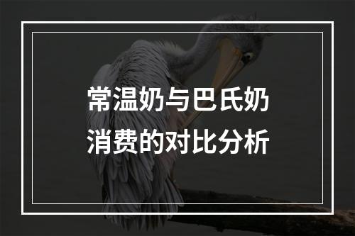 常温奶与巴氏奶消费的对比分析