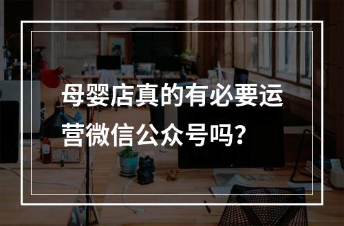 母婴店真的有必要运营微信公众号吗？