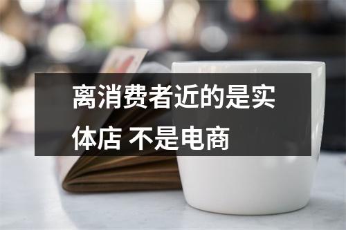 离消费者近的是实体店 不是电商