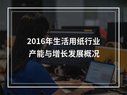 2016年生活用纸行业 产能与增长发展概况