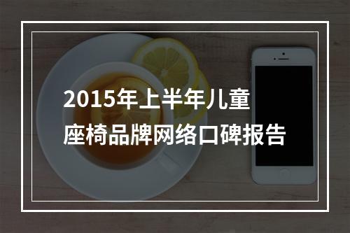 2015年上半年儿童座椅品牌网络口碑报告