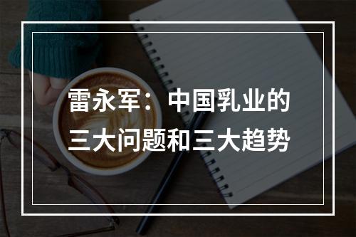 雷永军：中国乳业的三大问题和三大趋势