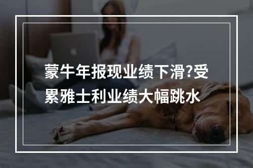 蒙牛年报现业绩下滑?受累雅士利业绩大幅跳水