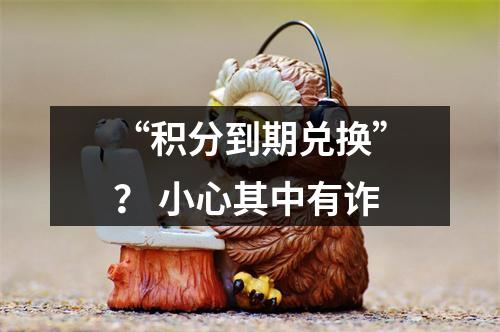 “积分到期兑换”？ 小心其中有诈