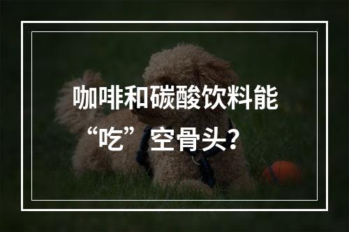 咖啡和碳酸饮料能“吃”空骨头？