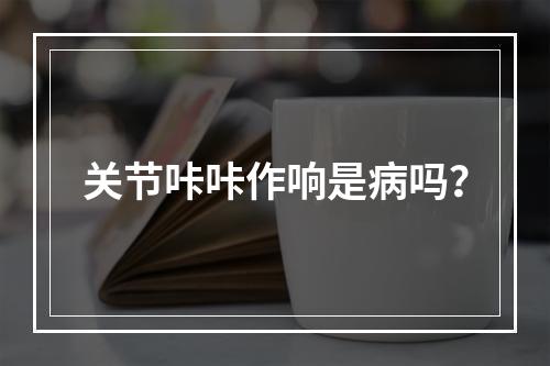 关节咔咔作响是病吗？