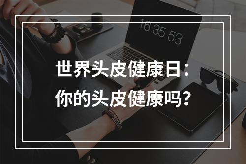 世界头皮健康日：你的头皮健康吗？
