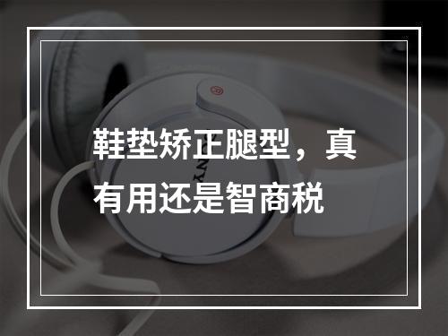 鞋垫矫正腿型，真有用还是智商税