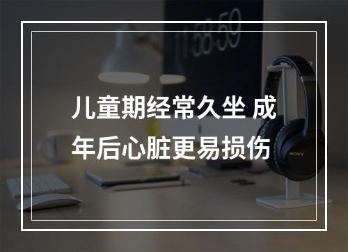 儿童期经常久坐 成年后心脏更易损伤