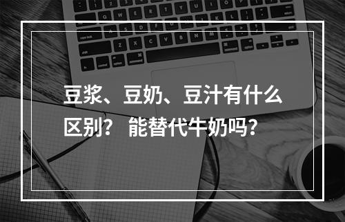 豆浆、豆奶、豆汁有什么区别？ 能替代牛奶吗？