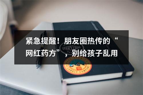 紧急提醒！朋友圈热传的“网红药方”，别给孩子乱用