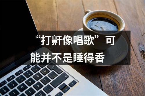 “打鼾像唱歌”可能并不是睡得香