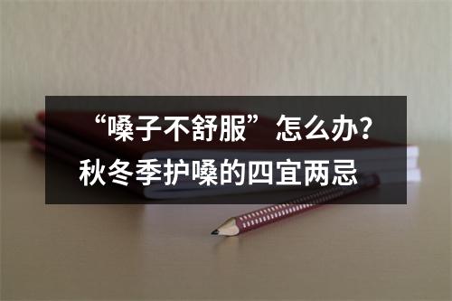 “嗓子不舒服”怎么办？秋冬季护嗓的四宜两忌