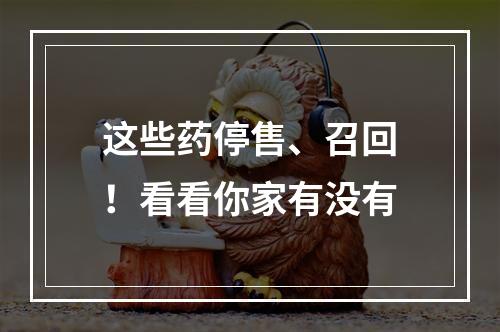这些药停售、召回！看看你家有没有