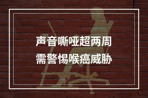 声音嘶哑超两周需警惕喉癌威胁
