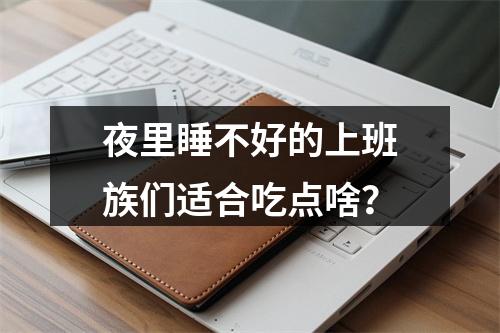 夜里睡不好的上班族们适合吃点啥？