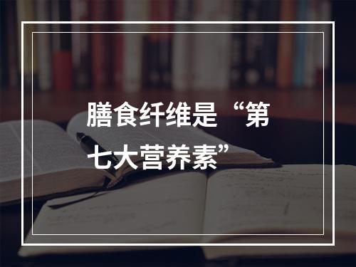 膳食纤维是“第七大营养素”