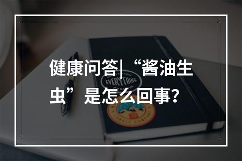 健康问答|“酱油生虫”是怎么回事？