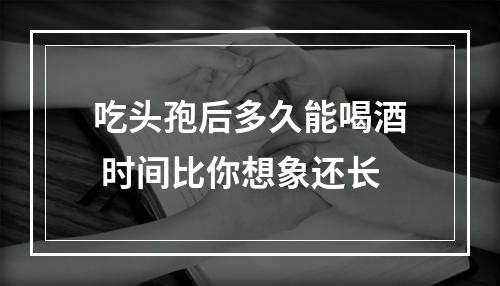 吃头孢后多久能喝酒 时间比你想象还长
