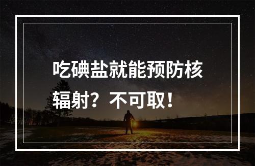 吃碘盐就能预防核辐射？不可取！