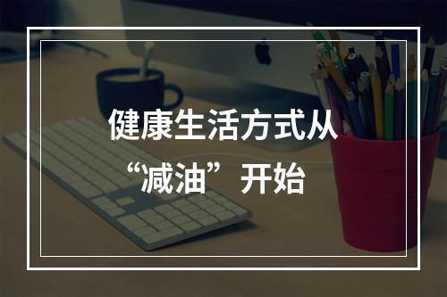 健康生活方式从“减油”开始