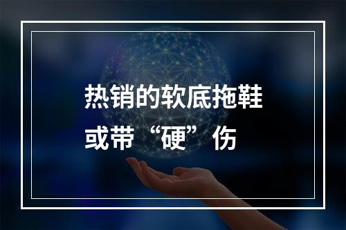 热销的软底拖鞋或带“硬”伤