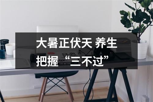 大暑正伏天 养生把握“三不过”