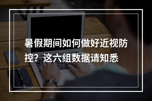 暑假期间如何做好近视防控？这六组数据请知悉