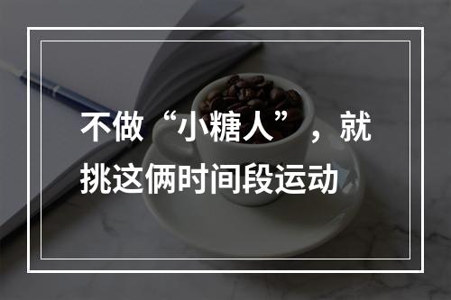 不做“小糖人”，就挑这俩时间段运动