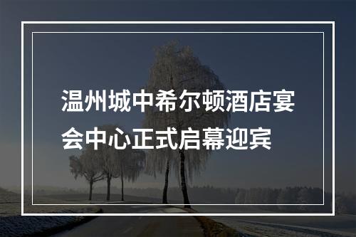 温州城中希尔顿酒店宴会中心正式启幕迎宾