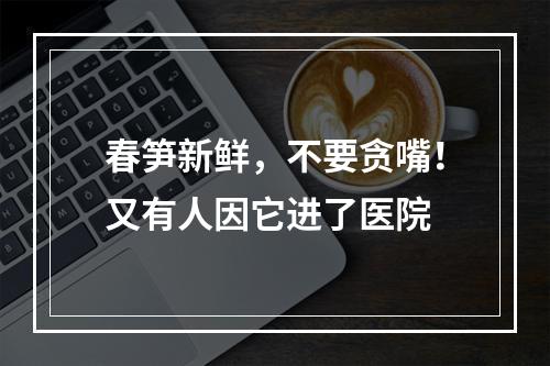 春笋新鲜，不要贪嘴！又有人因它进了医院