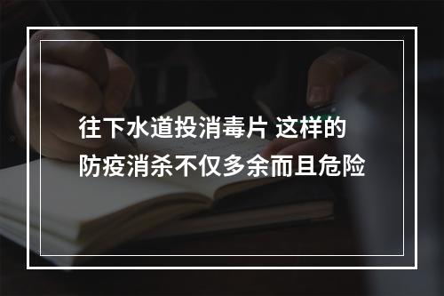 往下水道投消毒片 这样的防疫消杀不仅多余而且危险