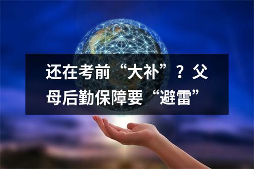 还在考前“大补”？父母后勤保障要“避雷”
