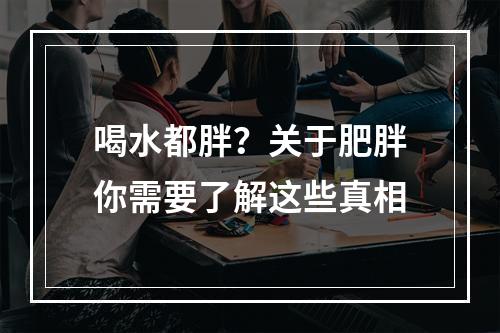 喝水都胖？关于肥胖你需要了解这些真相