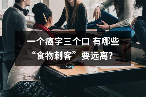 一个癌字三个口 有哪些“食物刺客”要远离？
