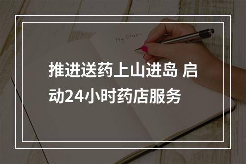 推进送药上山进岛 启动24小时药店服务