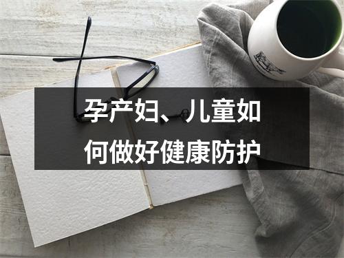 孕产妇、儿童如何做好健康防护