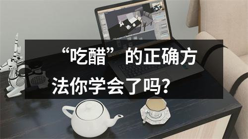 “吃醋”的正确方法你学会了吗？