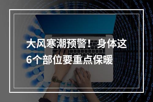 大风寒潮预警！身体这6个部位要重点保暖