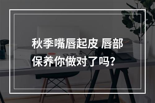秋季嘴唇起皮 唇部保养你做对了吗？
